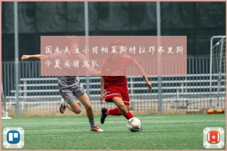 国米关注小将帕莱斯特拉邓弗里斯今夏或将离队
