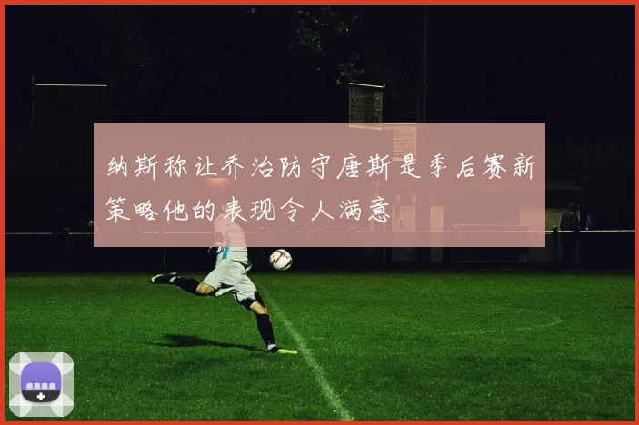 纳斯称让乔治防守唐斯是季后赛新策略他的表现令人满意