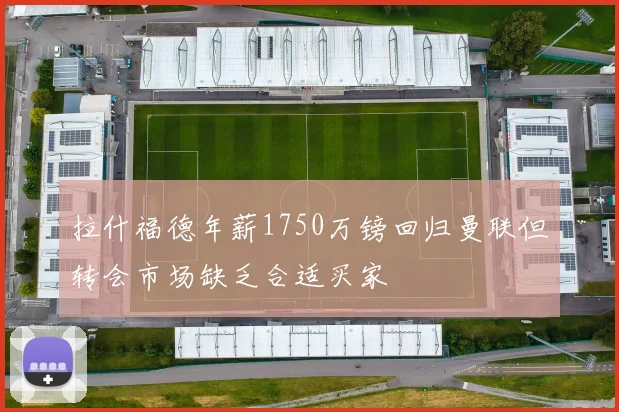 拉什福德年薪1750万镑回归曼联但转会市场缺乏合适买家