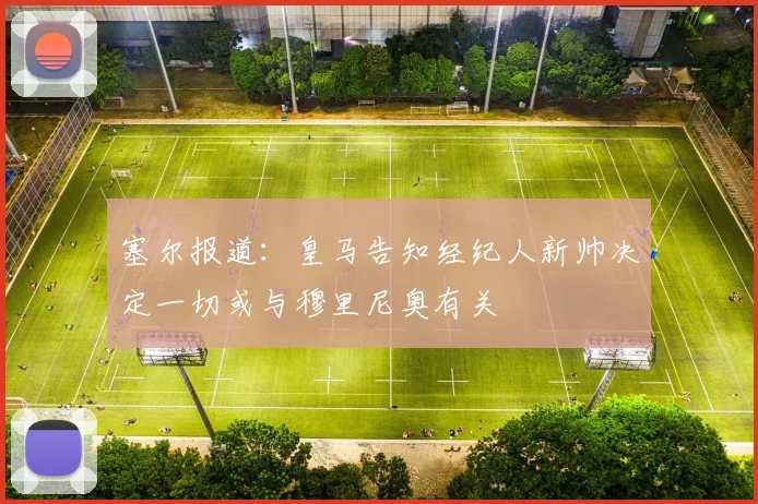 塞尔报道：皇马告知经纪人新帅决定一切或与穆里尼奥有关