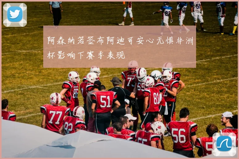 阿森纳若签布阿迪可安心无惧非洲杯影响下赛季表现