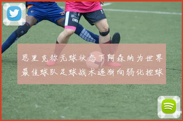 恩里克称无球状态下阿森纳为世界最佳球队足球战术逐渐向弱化控球转型