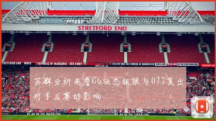 苏群分析老詹G6状态极限与077复出对季后赛的影响