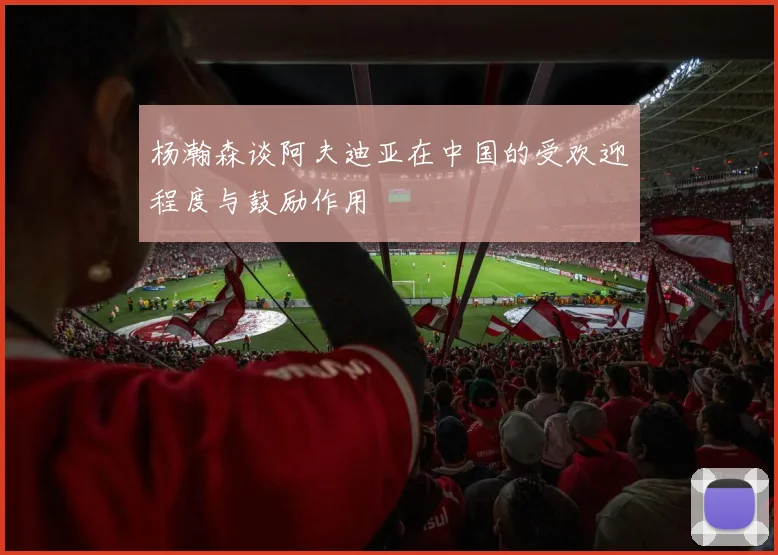 杨瀚森谈阿夫迪亚在中国的受欢迎程度与鼓励作用