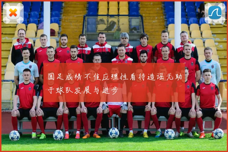 国足成绩不佳应理性看待造谣无助于球队发展与进步