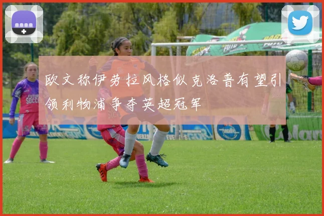 欧文称伊劳拉风格似克洛普有望引领利物浦争夺英超冠军