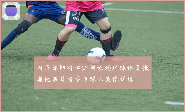 内马尔即将回归训练场环球体育报道他明日将参与球队集体训练