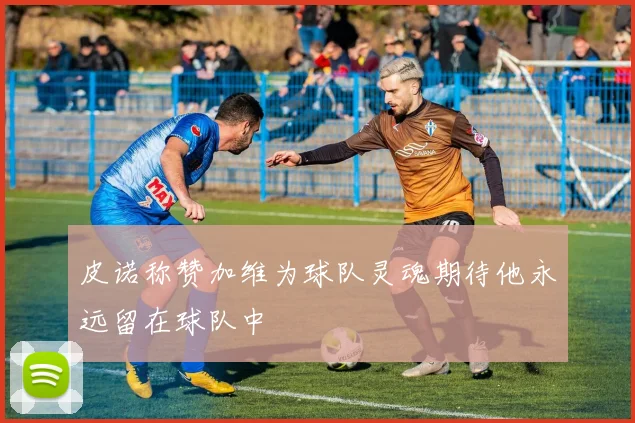 皮诺称赞加维为球队灵魂期待他永远留在球队中