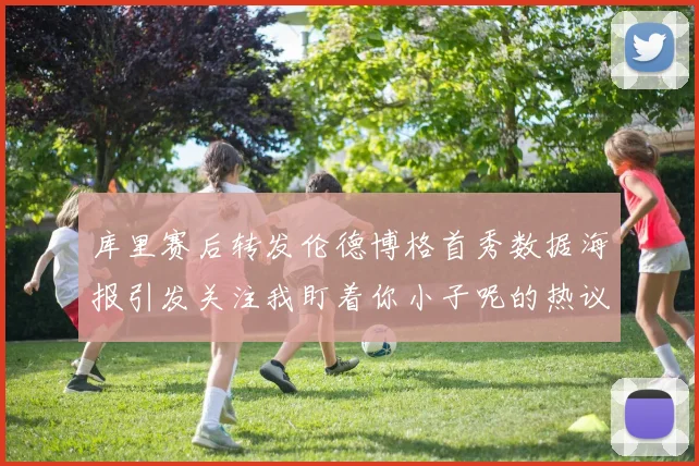 库里赛后转发伦德博格首秀数据海报引发关注我盯着你小子呢的热议