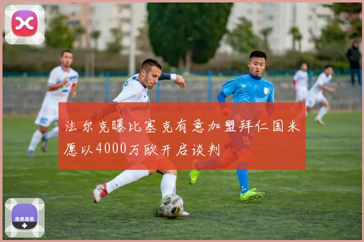 法尔克曝比塞克有意加盟拜仁国米愿以4000万欧开启谈判