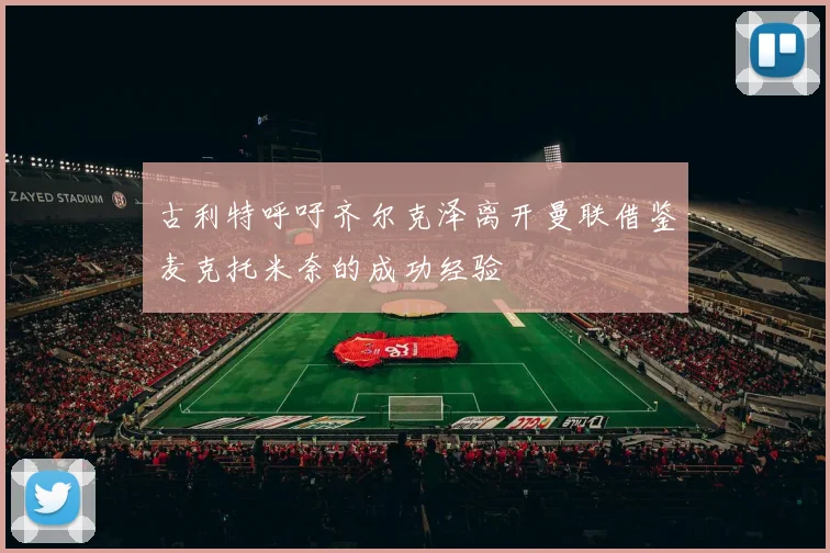 古利特呼吁齐尔克泽离开曼联借鉴麦克托米奈的成功经验