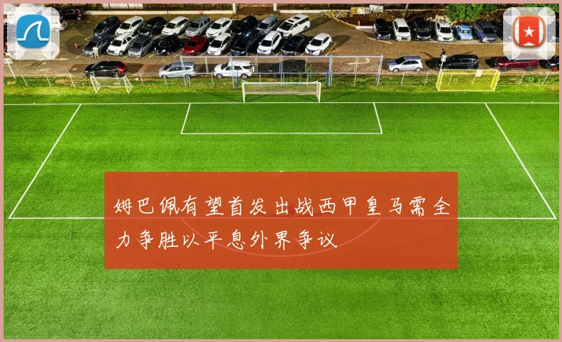 姆巴佩有望首发出战西甲皇马需全力争胜以平息外界争议