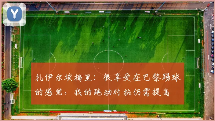 扎伊尔埃梅里：很享受在巴黎踢球的感觉，我的跑动对抗仍需提高