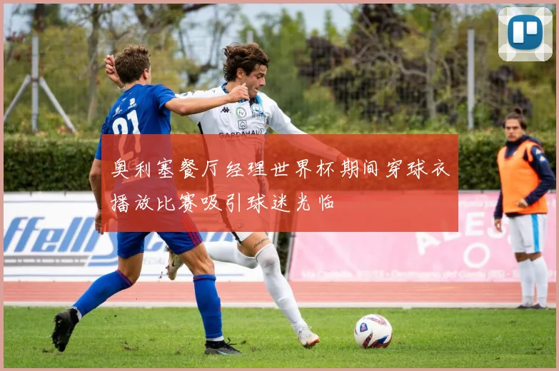 奥利塞餐厅经理世界杯期间穿球衣播放比赛吸引球迷光临