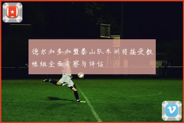 德尔加多加盟泰山队冬训将接受教练组全面考察与评估
