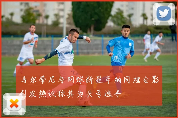 马尔蒂尼与网球新星辛纳同框合影引发热议称其为头号选手