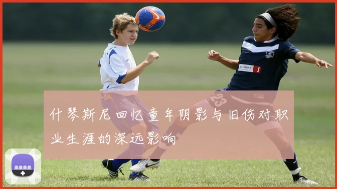 什琴斯尼回忆童年阴影与旧伤对职业生涯的深远影响