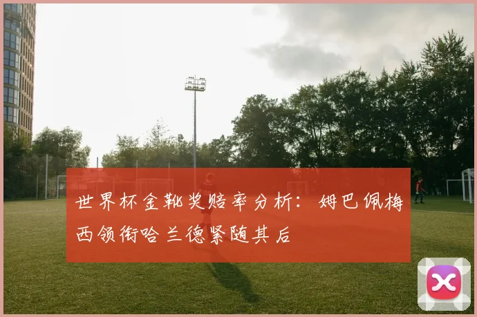 世界杯金靴奖赔率分析：姆巴佩梅西领衔哈兰德紧随其后