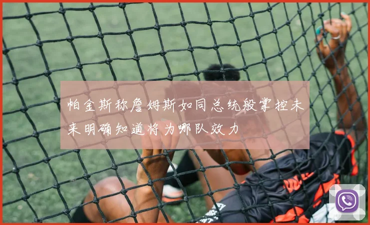 帕金斯称詹姆斯如同总统般掌控未来明确知道将为哪队效力