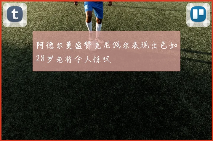 阿德尔曼盛赞克尼佩尔表现出色如28岁老将令人惊叹
