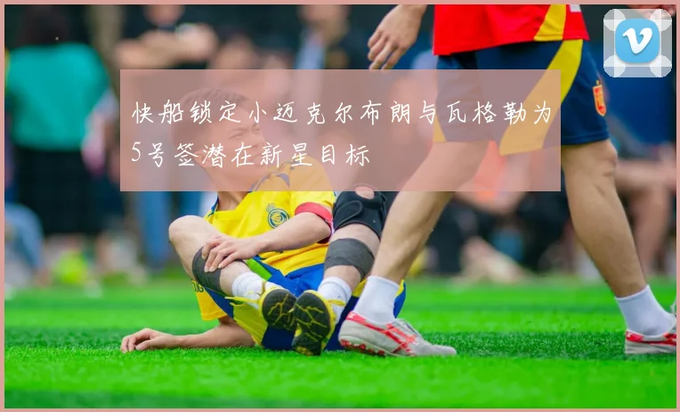 快船锁定小迈克尔布朗与瓦格勒为5号签潜在新星目标