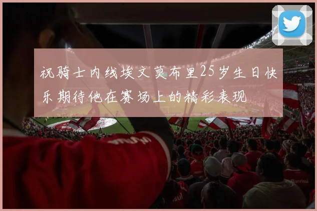 祝骑士内线埃文莫布里25岁生日快乐期待他在赛场上的精彩表现