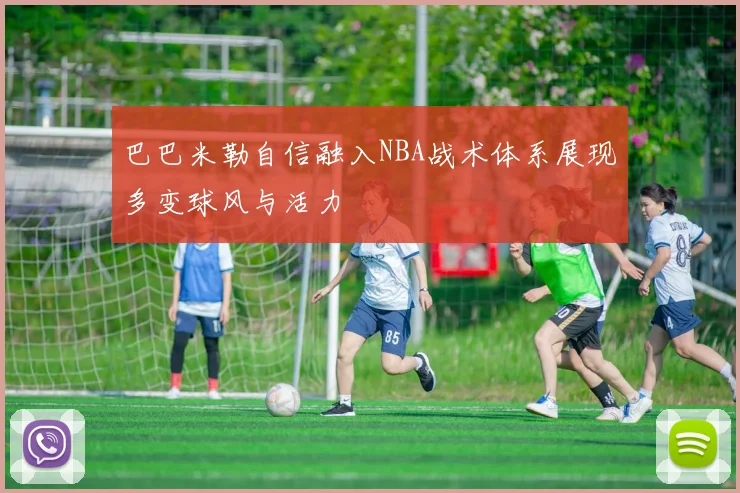 巴巴米勒自信融入NBA战术体系展现多变球风与活力