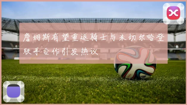 詹姆斯有望重返骑士与米切尔哈登联手合作引发热议