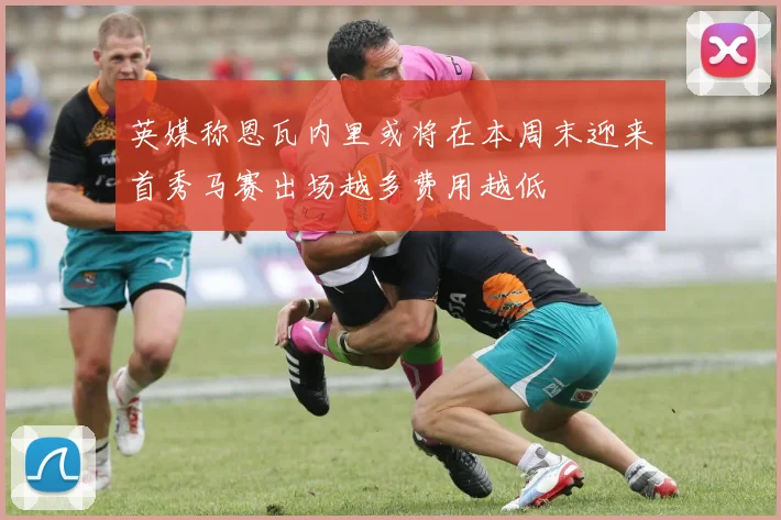 英媒称恩瓦内里或将在本周末迎来首秀马赛出场越多费用越低
